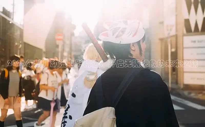 2026年鹅厂动漫电影精选：开启无限想象的未来之旅